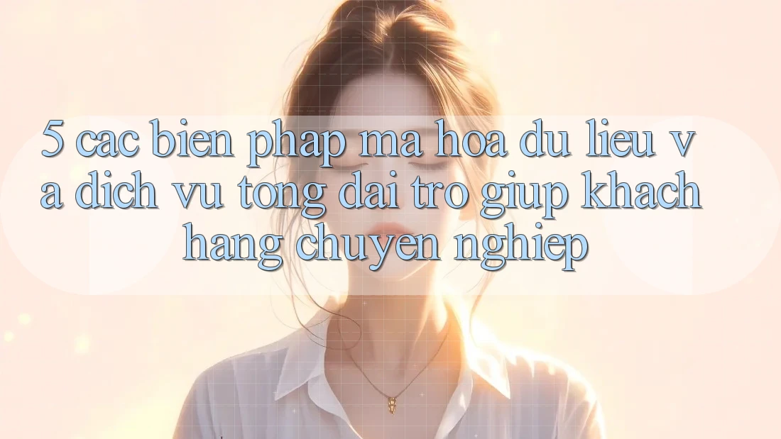 5. Các Biện Pháp Mã hóa dữ liệu Và Dịch Vụ Tổng đài trợ giúp Khách Hàng Chuyên Nghiệp