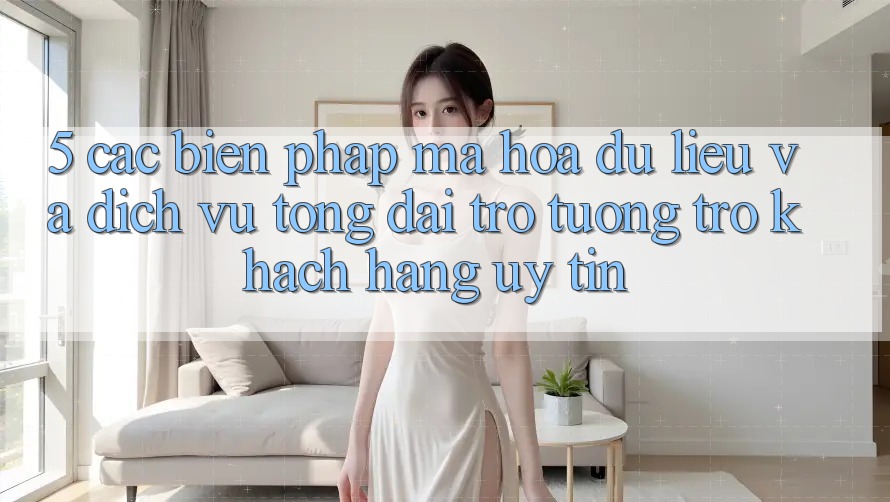 5. Các Biện Pháp Mã hóa dữ liệu Và Dịch Vụ Tổng đài trợ tương trợ Khách Hàng Uy tín