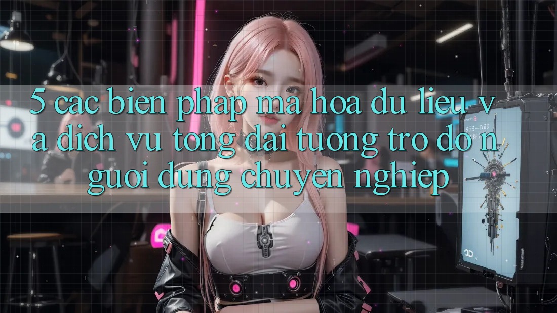 5. Các Biện Pháp Mã hóa dữ liệu Và Dịch Vụ Tổng đài tương trợ đỡ Người dùng Chuyên Nghiệp