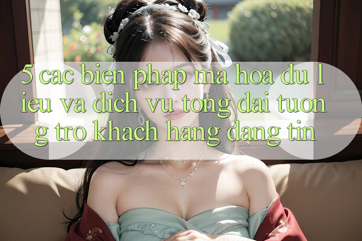 5. Các Biện Pháp Mã hóa dữ liệu Và Dịch Vụ Tổng đài tương trợ Khách Hàng Đáng tin 5. Các Biện Pháp Mã hóa dữ liệu Và Dịch Vụ Tổng đài tương trợ Khách Hàng Đáng tin