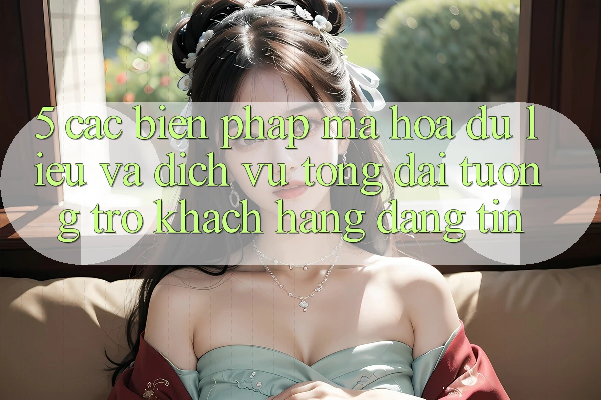 5. Các Biện Pháp Mã hóa dữ liệu Và Dịch Vụ Tổng đài tương trợ Khách Hàng Đáng tin