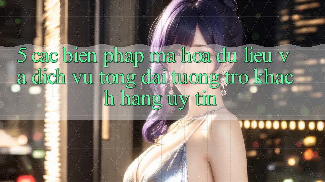 5. Các Biện Pháp Mã hóa dữ liệu Và Dịch Vụ Tổng đài tương trợ Khách Hàng Uy tín