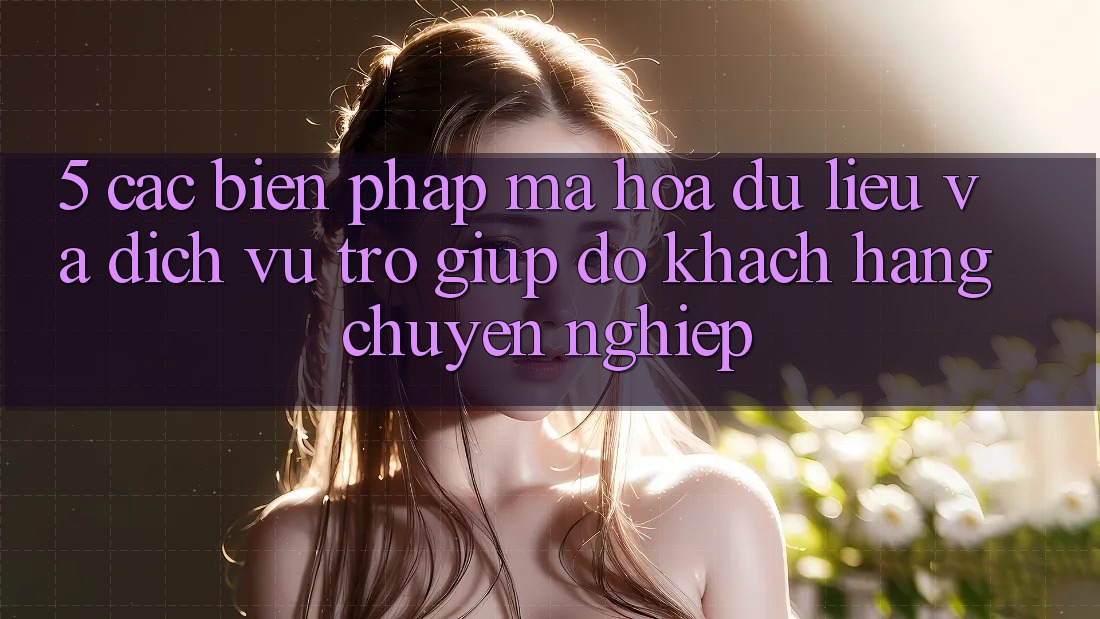 5. Các Biện Pháp Mã hóa dữ liệu Và Dịch Vụ Trợ giúp đỡ Khách Hàng Chuyên Nghiệp
