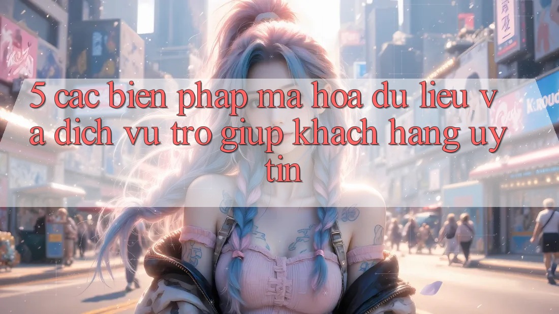 5. Các Biện Pháp Mã hóa dữ liệu Và Dịch Vụ Trợ giúp Khách Hàng Uy tín