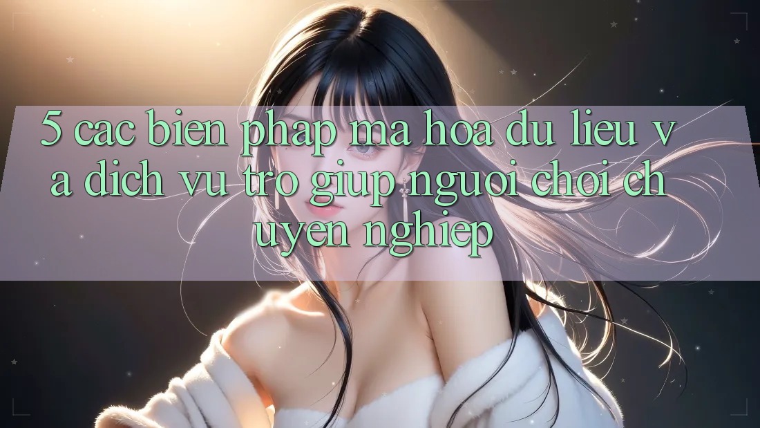5. Các Biện Pháp Mã hóa dữ liệu Và Dịch Vụ Trợ giúp Người chơi Chuyên Nghiệp