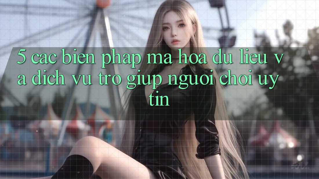 5. Các Biện Pháp Mã hóa dữ liệu Và Dịch Vụ Trợ giúp Người chơi Uy tín