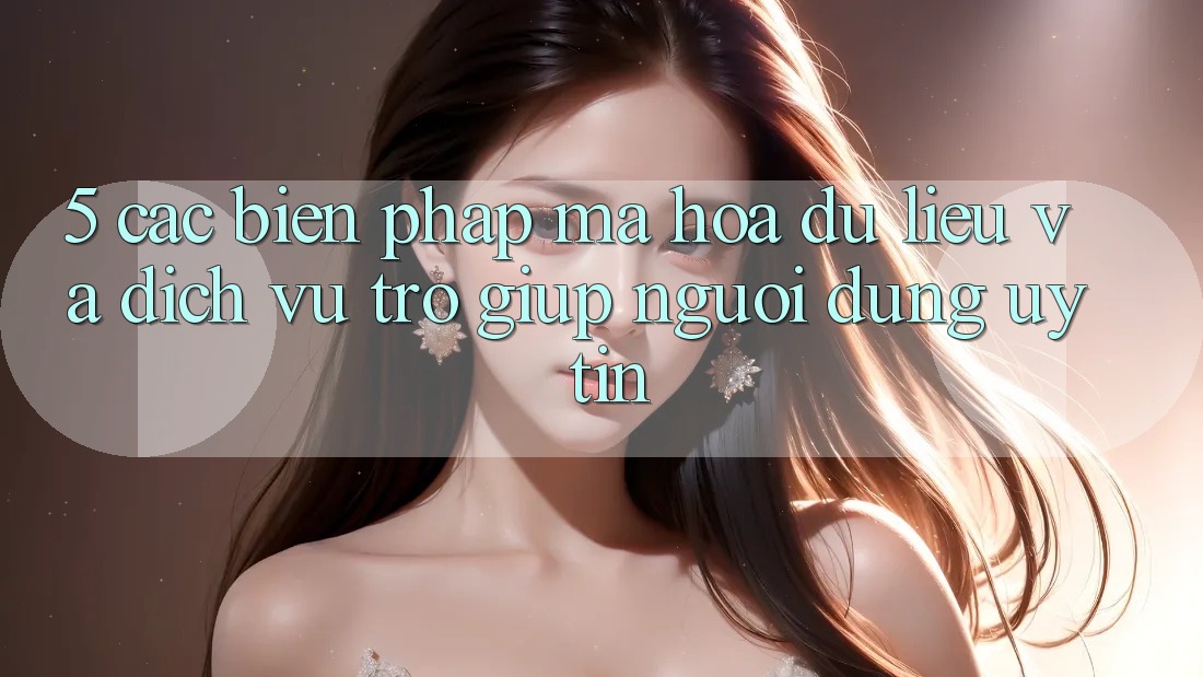 5. Các Biện Pháp Mã hóa dữ liệu Và Dịch Vụ Trợ giúp Người dùng Uy tín