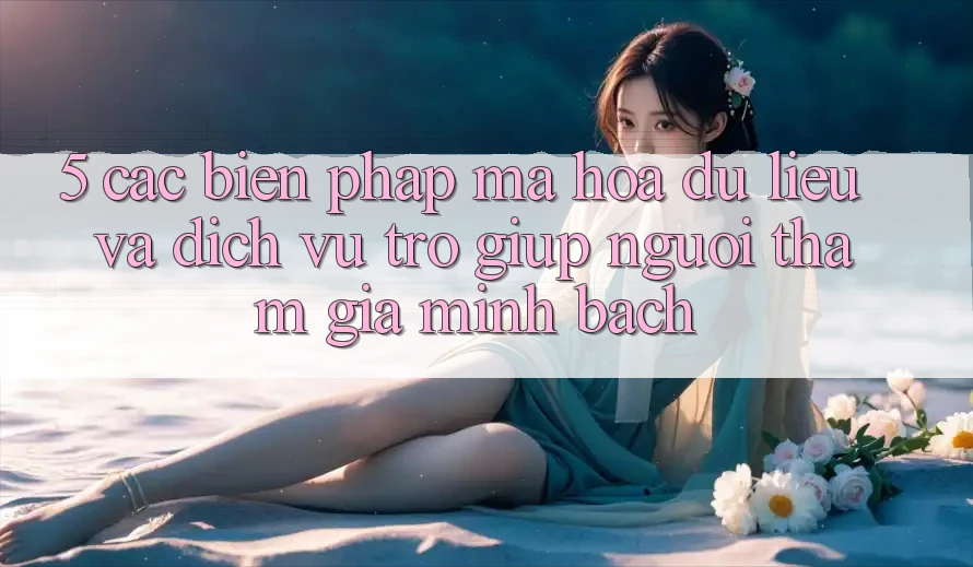 5. Các Biện Pháp Mã hóa dữ liệu Và Dịch Vụ Trợ giúp Người tham gia Minh bạch