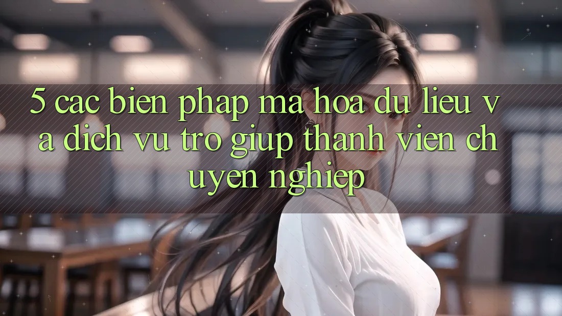 5. Các Biện Pháp Mã hóa dữ liệu Và Dịch Vụ Trợ giúp Thành viên Chuyên Nghiệp
