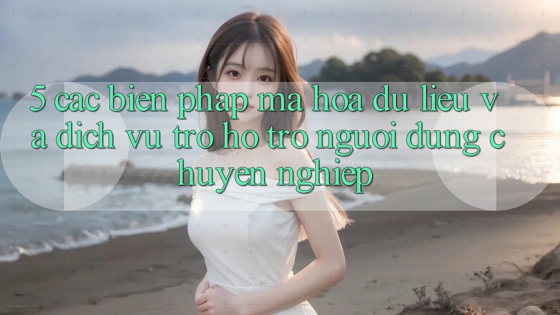 5. Các Biện Pháp Mã hóa dữ liệu Và Dịch Vụ Trợ hỗ trợ Người dùng Chuyên Nghiệp