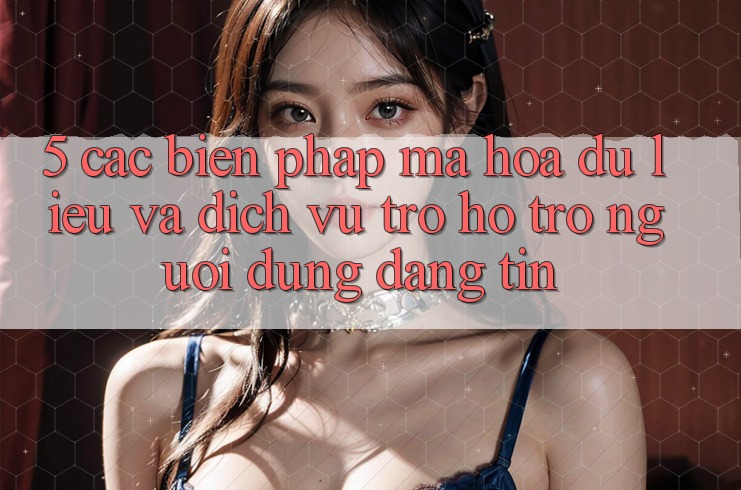 5. Các Biện Pháp Mã hóa dữ liệu Và Dịch Vụ Trợ hỗ trợ Người dùng Đáng tin