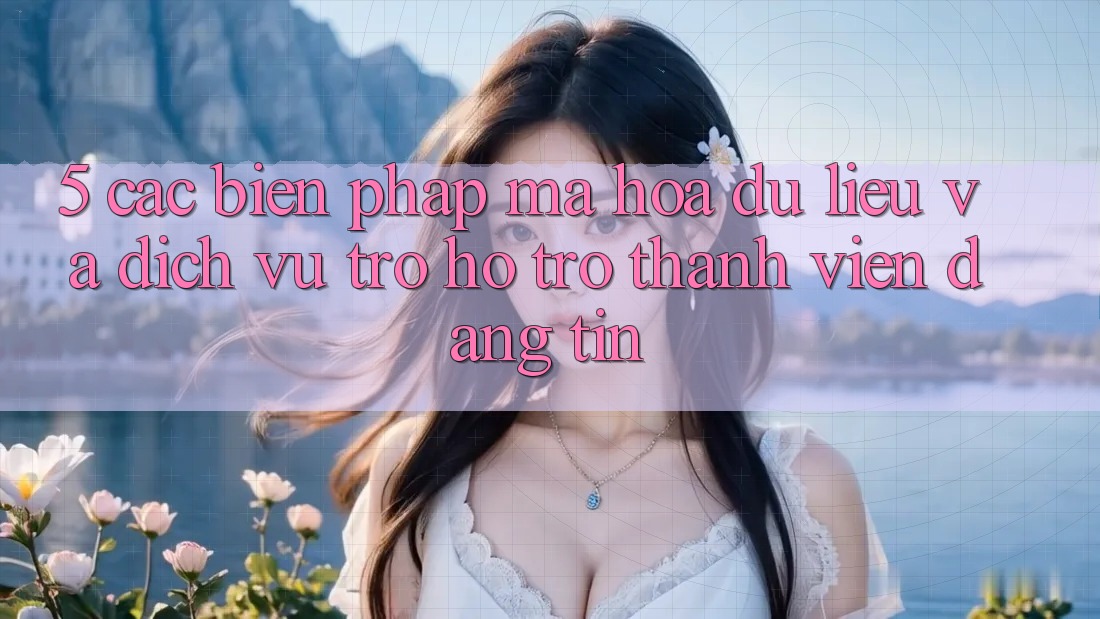 5. Các Biện Pháp Mã hóa dữ liệu Và Dịch Vụ Trợ hỗ trợ Thành viên Đáng tin