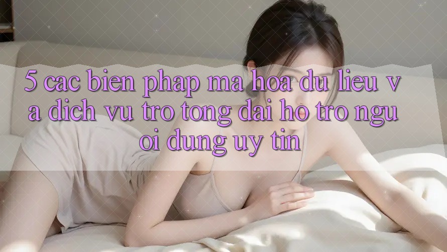 5. Các Biện Pháp Mã hóa dữ liệu Và Dịch Vụ Trợ tổng đài hỗ trợ Người dùng Uy tín