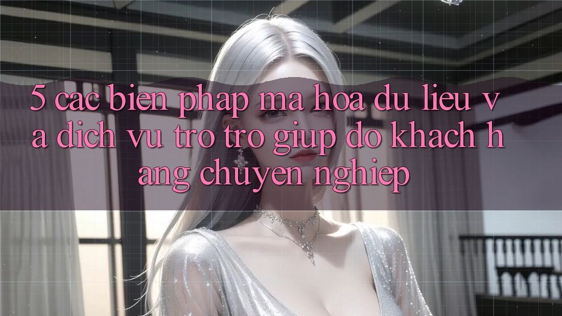 5. Các Biện Pháp Mã hóa dữ liệu Và Dịch Vụ Trợ trợ giúp đỡ Khách Hàng Chuyên Nghiệp