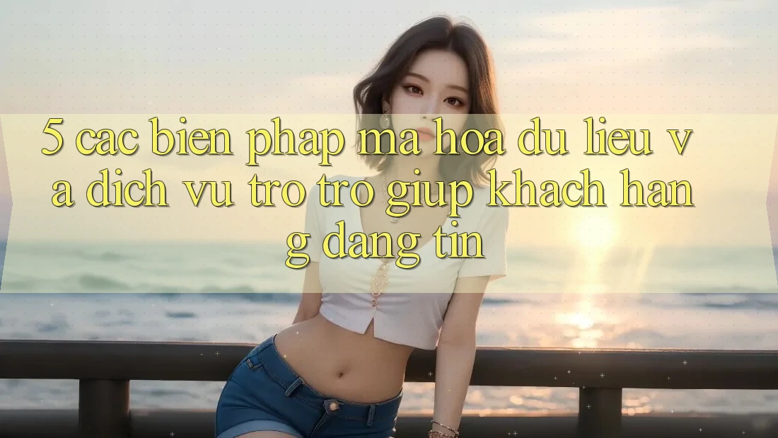 5. Các Biện Pháp Mã hóa dữ liệu Và Dịch Vụ Trợ trợ giúp Khách Hàng Đáng tin