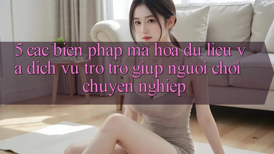 5. Các Biện Pháp Mã hóa dữ liệu Và Dịch Vụ Trợ trợ giúp Người chơi Chuyên Nghiệp