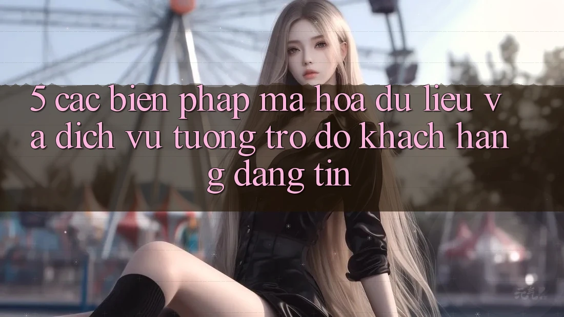 5. Các Biện Pháp Mã hóa dữ liệu Và Dịch Vụ Tương trợ đỡ Khách Hàng Đáng tin 5. Các Biện Pháp Mã hóa dữ liệu Và Dịch Vụ Tương trợ đỡ Khách Hàng Đáng tin