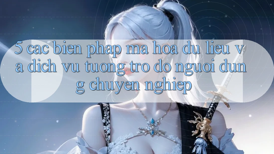 5. Các Biện Pháp Mã hóa dữ liệu Và Dịch Vụ Tương trợ đỡ Người dùng Chuyên Nghiệp