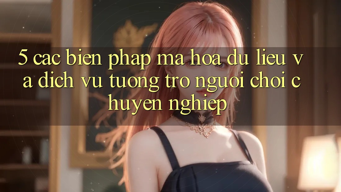 5. Các Biện Pháp Mã hóa dữ liệu Và Dịch Vụ Tương trợ Người chơi Chuyên nghiệp