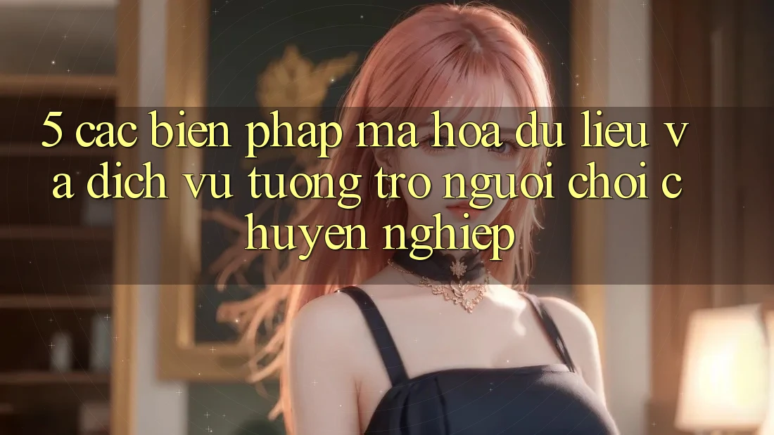 5. Các Biện Pháp Mã hóa dữ liệu Và Dịch Vụ Tương trợ Người chơi Chuyên Nghiệp 5. Các Biện Pháp Mã hóa dữ liệu Và Dịch Vụ Tương trợ Người chơi Chuyên Nghiệp