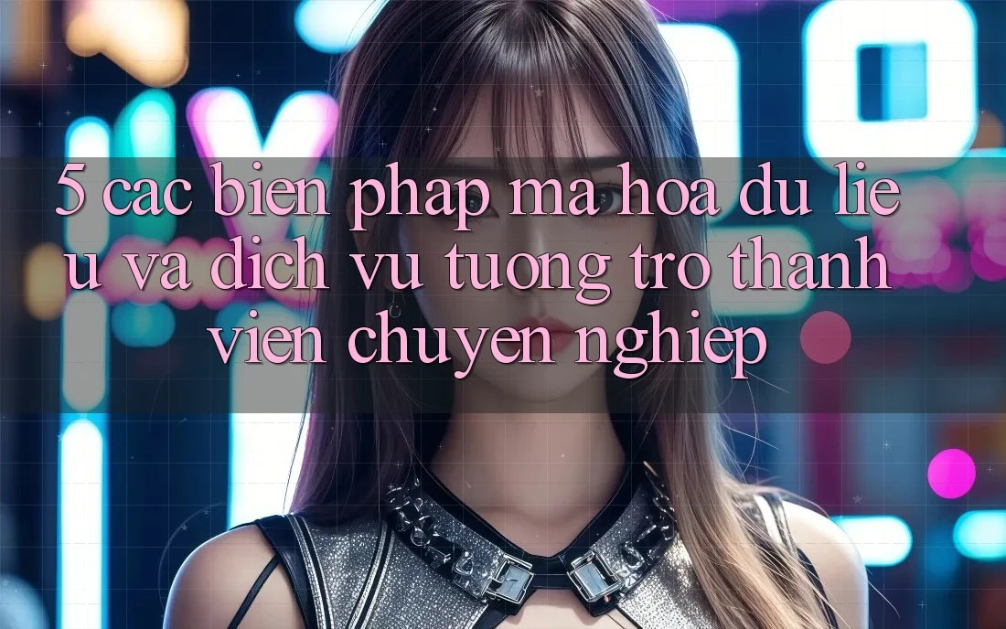 5. Các Biện Pháp Mã hóa dữ liệu Và Dịch Vụ Tương trợ Thành viên Chuyên Nghiệp 5. Các Biện Pháp Mã hóa dữ liệu Và Dịch Vụ Tương trợ Thành viên Chuyên Nghiệp