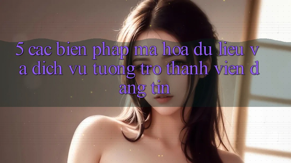 5. Các Biện Pháp Mã hóa dữ liệu Và Dịch Vụ Tương trợ Thành viên Đáng tin