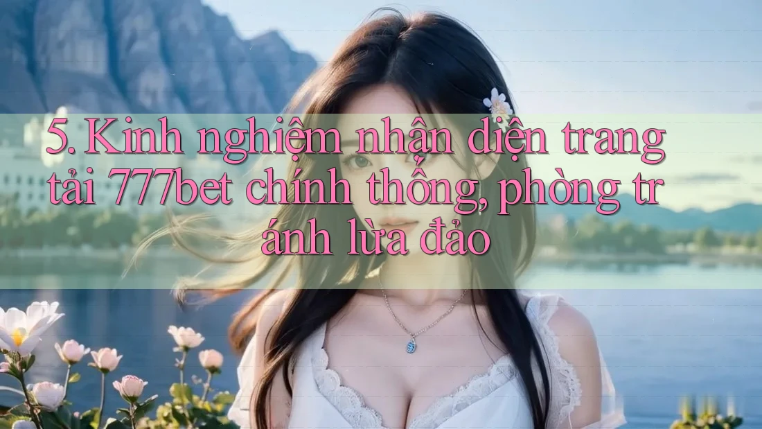 5. Kinh nghiệm nhận diện trang tải 777bet chính thống, phòng tránh lừa đảo