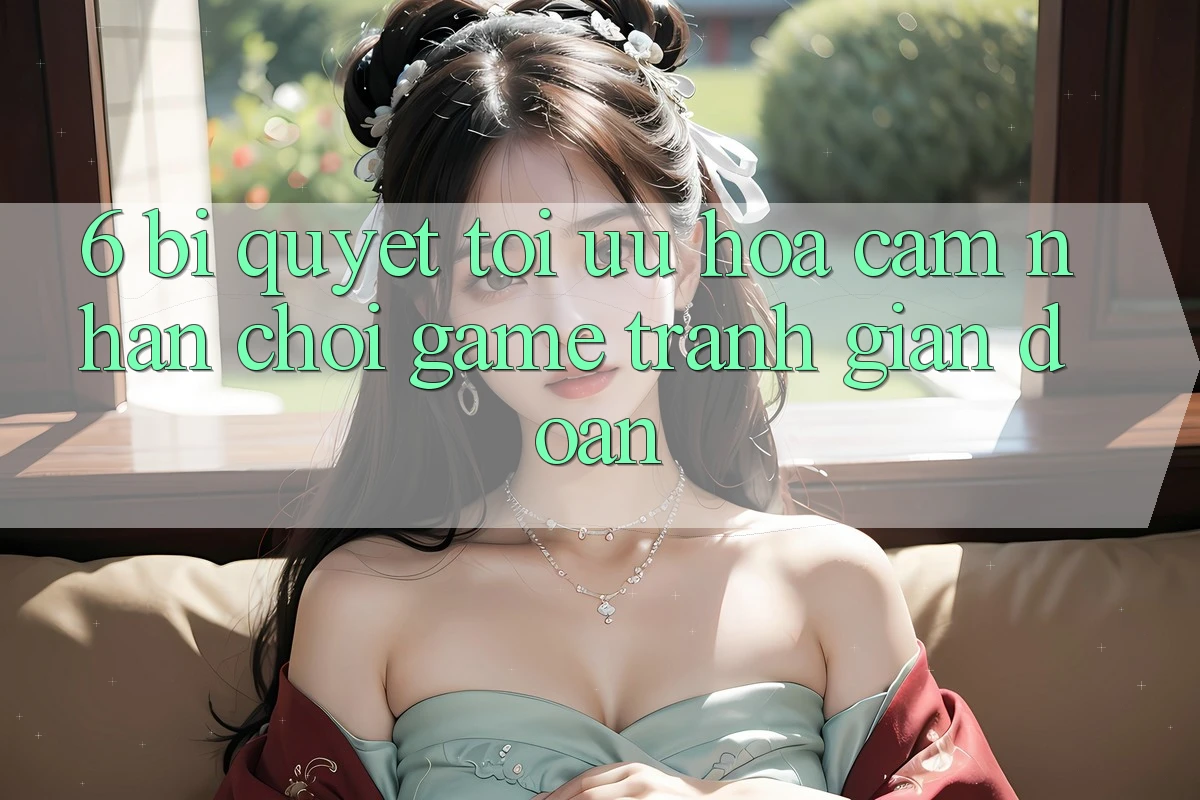 6. Bí quyết Tối Ưu Hóa Cảm nhận Chơi Game Tránh Gián Đoạn