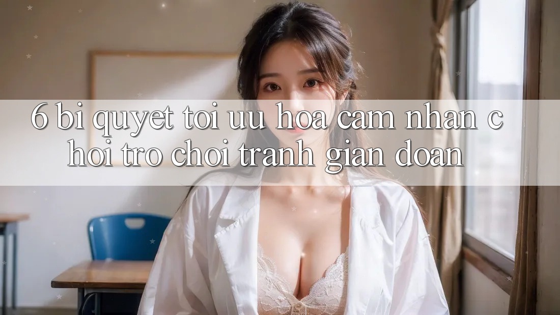 6. Bí quyết Tối Ưu Hóa Cảm nhận Chơi Trò chơi Tránh Gián Đoạn