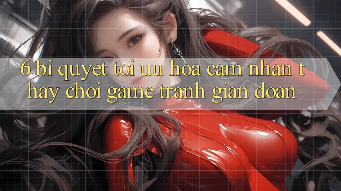 6. Bí quyết Tối Ưu Hóa Cảm nhận thấy Chơi Game Tránh Gián Đoạn