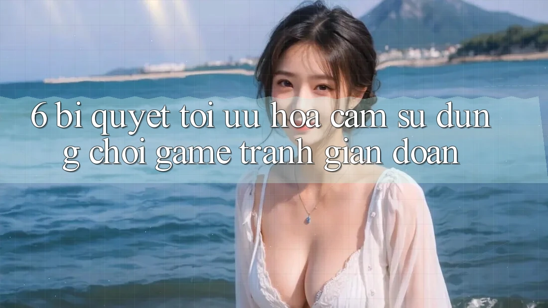 6. Bí quyết Tối Ưu Hóa Cảm sử dụng Chơi Game Tránh Gián Đoạn