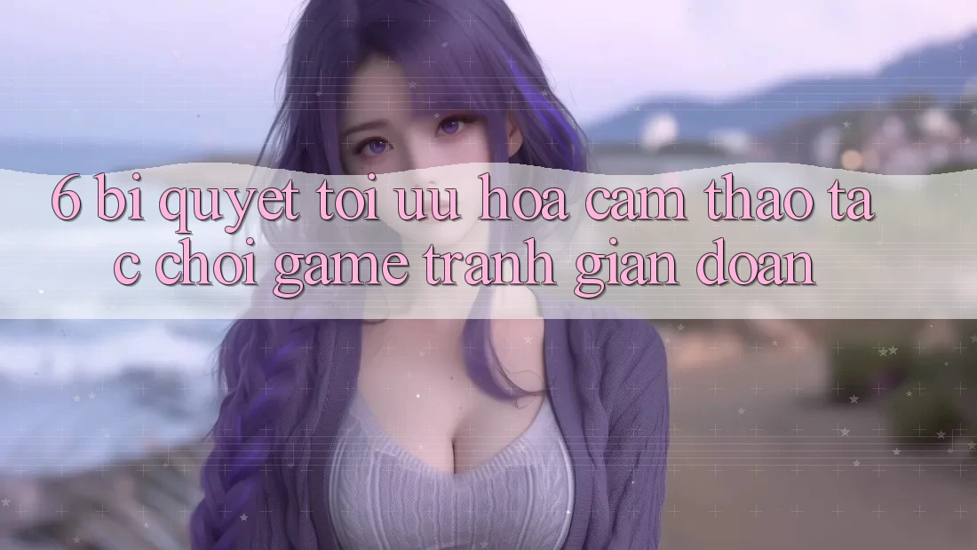 6. Bí quyết Tối Ưu Hóa Cảm thao tác Chơi Game Tránh Gián Đoạn