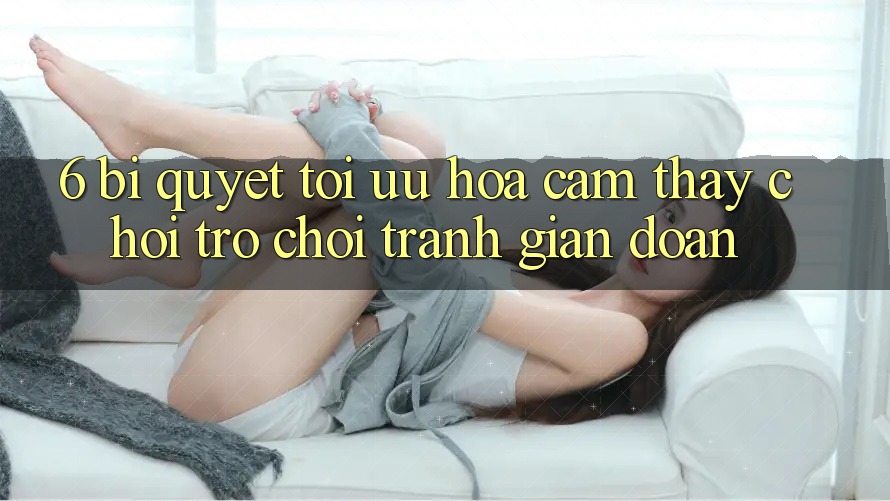 6. Bí quyết Tối Ưu Hóa Cảm thấy Chơi Trò chơi Tránh Gián Đoạn