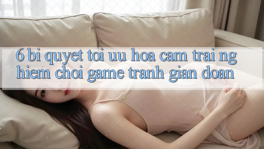6. Bí quyết Tối Ưu Hóa Cảm trải nghiệm Chơi Game Tránh Gián Đoạn