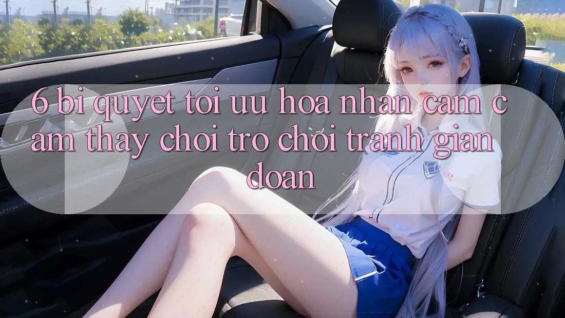 6. Bí quyết Tối Ưu Hóa Nhận cảm cảm thấy Chơi Trò chơi Tránh Gián Đoạn 6. Bí quyết Tối Ưu Hóa Nhận cảm cảm thấy Chơi Trò chơi Tránh Gián Đoạn