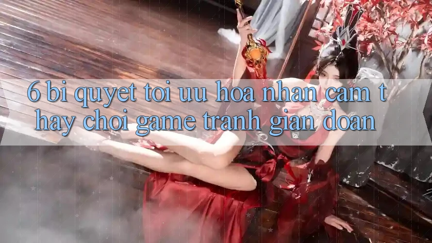 6. Bí quyết Tối Ưu Hóa Nhận cảm thấy Chơi Game Tránh Gián Đoạn