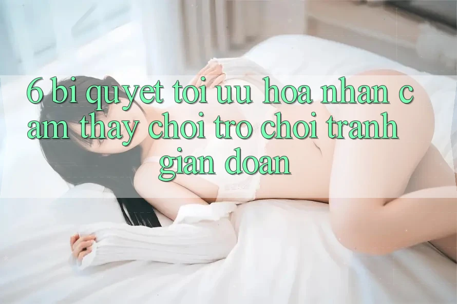 6. Bí quyết Tối Ưu Hóa Nhận cảm thấy Chơi Trò chơi Tránh Gián Đoạn
