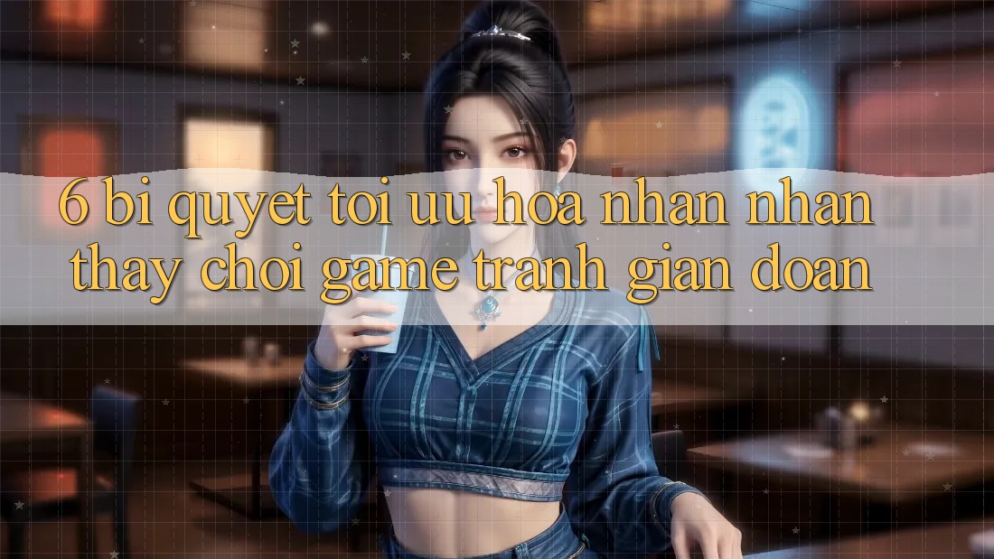 6. Bí quyết Tối Ưu Hóa Nhận nhận thấy Chơi Game Tránh Gián Đoạn