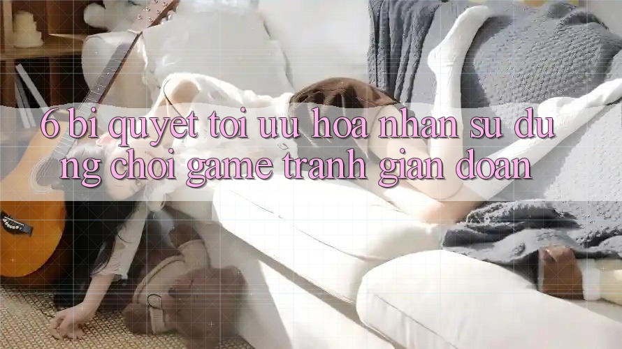 6. Bí quyết Tối Ưu Hóa Nhận sử dụng Chơi Game Tránh Gián Đoạn 6. Bí quyết Tối Ưu Hóa Nhận sử dụng Chơi Game Tránh Gián Đoạn