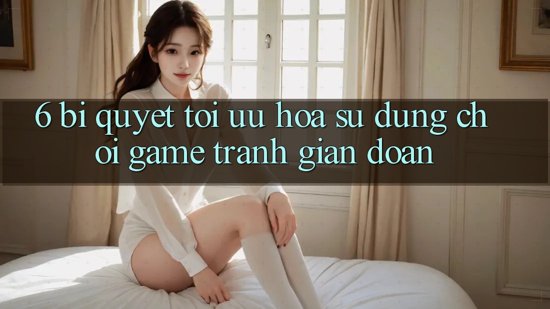 6. Bí quyết Tối Ưu Hóa Sử dụng Chơi Game Tránh Gián Đoạn 6. Bí quyết Tối Ưu Hóa Sử dụng Chơi Game Tránh Gián Đoạn