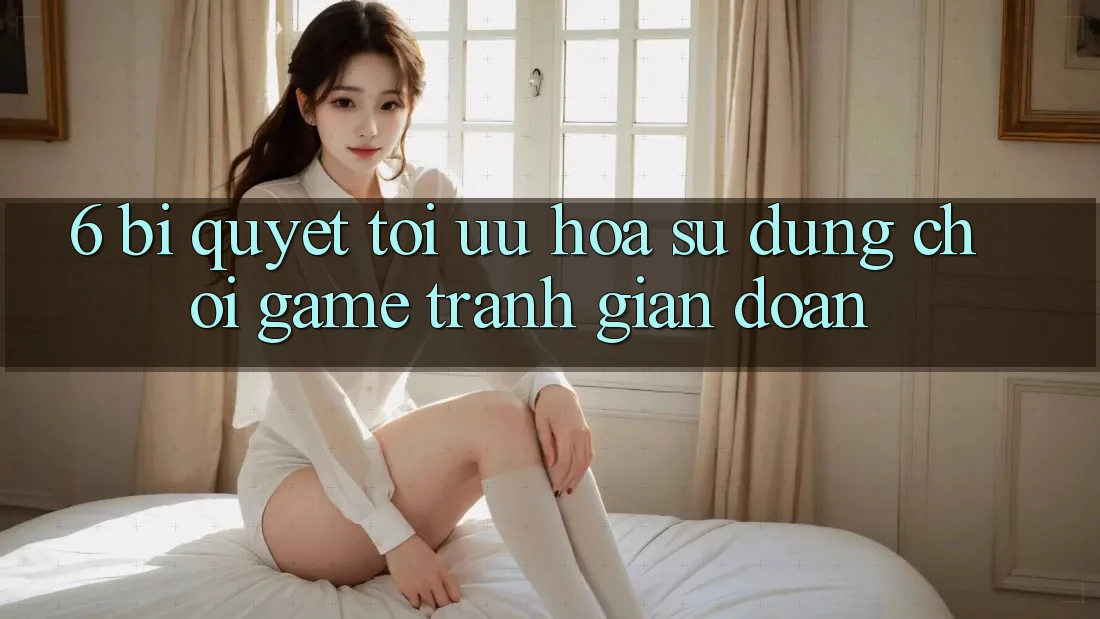 6. Bí quyết Tối Ưu Hóa Sử dụng Chơi Game Tránh Gián Đoạn 6. Bí quyết Tối Ưu Hóa Sử dụng Chơi Game Tránh Gián Đoạn