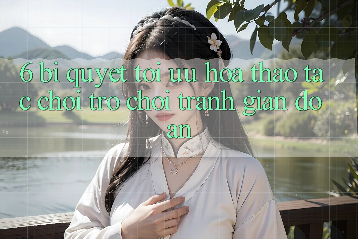 6. Bí quyết Tối Ưu Hóa Thao tác Chơi Trò chơi Tránh Gián Đoạn