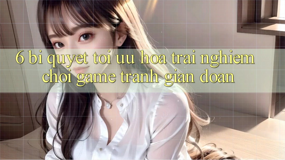 6. Bí quyết Tối Ưu Hóa Trải Nghiệm Chơi Game Tránh Gián Đoạn