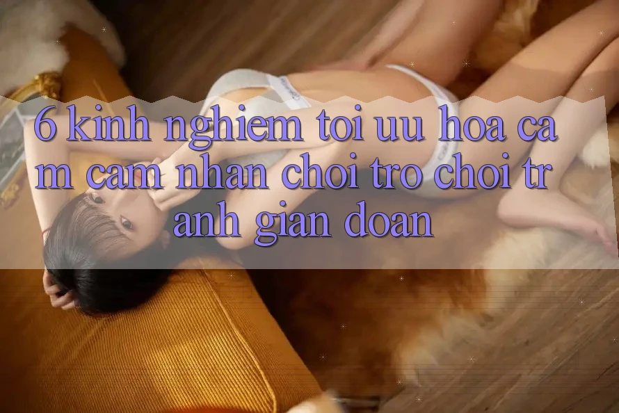 6. Kinh Nghiệm Tối Ưu Hóa Cảm cảm nhận Chơi Trò chơi Tránh Gián Đoạn