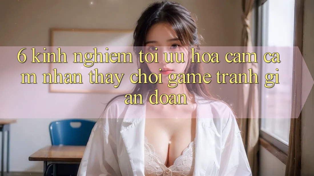 6. Kinh Nghiệm Tối Ưu Hóa Cảm cảm nhận thấy Chơi Game Tránh Gián Đoạn