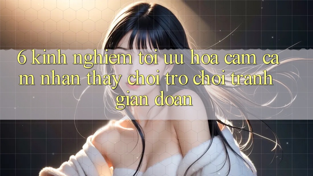 6. Kinh Nghiệm Tối Ưu Hóa Cảm cảm nhận thấy Chơi Trò chơi Tránh Gián Đoạn