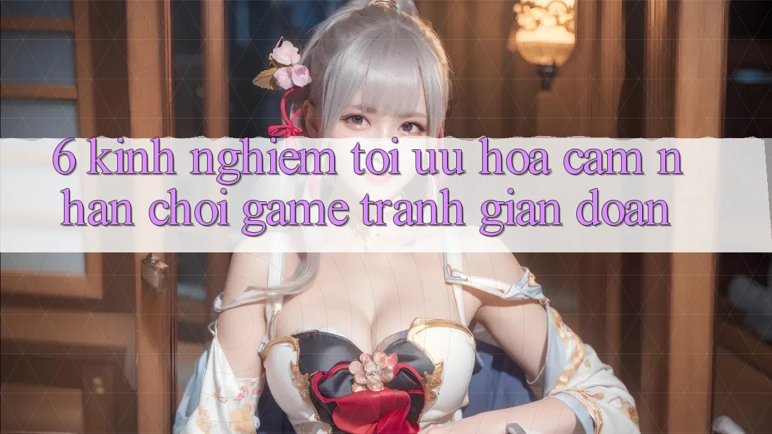 6. Kinh Nghiệm Tối Ưu Hóa Cảm nhận Chơi Game Tránh Gián Đoạn