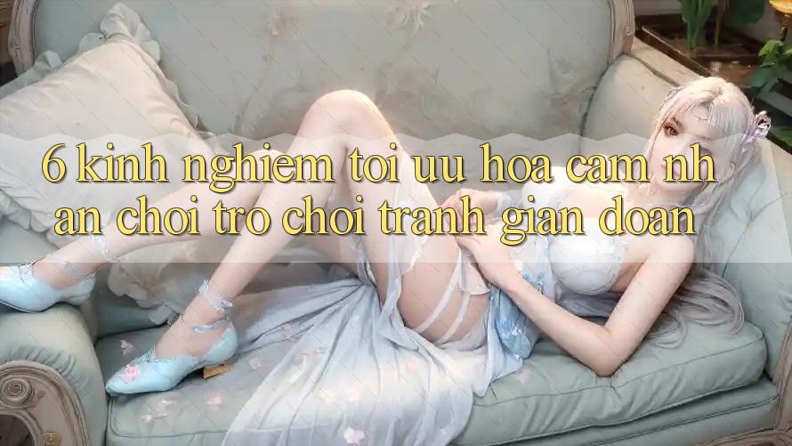 6. Kinh Nghiệm Tối Ưu Hóa Cảm nhận Chơi Trò chơi Tránh Gián Đoạn