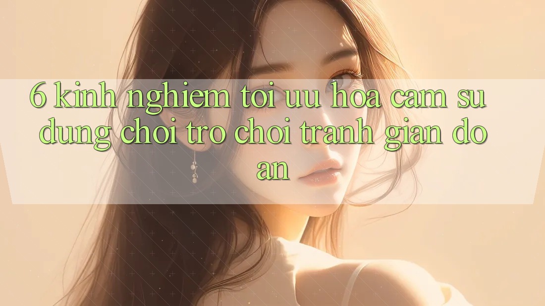 6. Kinh Nghiệm Tối Ưu Hóa Cảm sử dụng Chơi Trò chơi Tránh Gián Đoạn