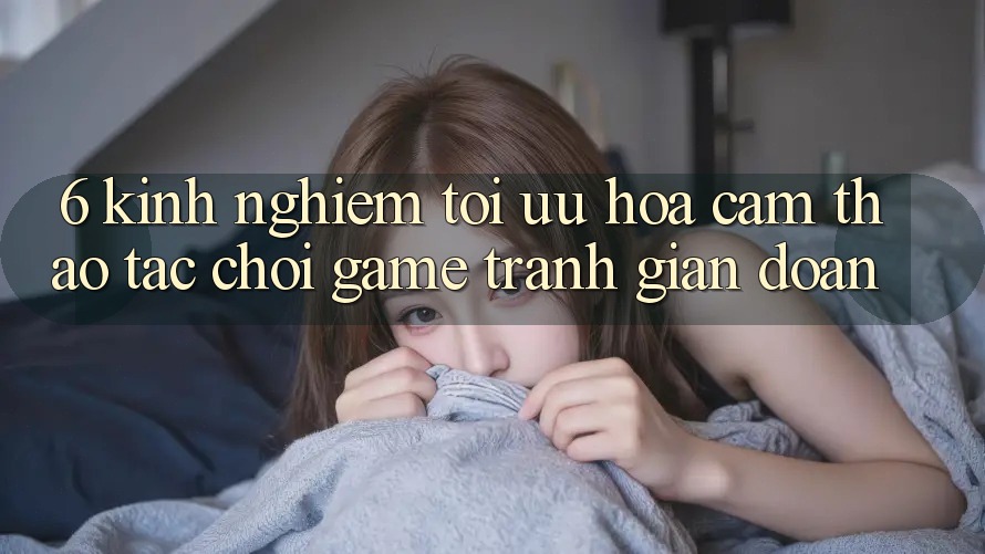 6. Kinh Nghiệm Tối Ưu Hóa Cảm thao tác Chơi Game Tránh Gián Đoạn